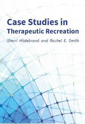 Case Studies in Therapeutic Recreation - Hildebrand, Sherri, MEd, MS, and Smith, Rachel E