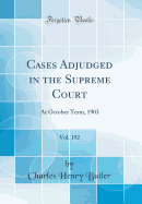 Cases Adjudged in the Supreme Court, Vol. 192: At October Term, 1903 (Classic Reprint)