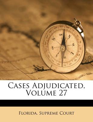 Cases Adjudicated, Volume 27 - Court, Florida Supreme