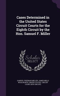 Cases Determined in the United States Circuit Courts for the Eighth Circuit by the Hon. Samuel F. Miller - Miller, Samuel Freeman, and Woolworth, James Mills, and United States Circuit Court (8th Circui (Creator)