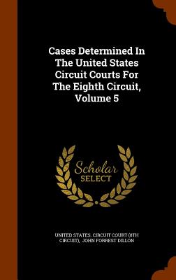 Cases Determined In The United States Circuit Courts For The Eighth Circuit, Volume 5 - United States Circuit Court (8th Circui (Creator), and John Forrest Dillon (Creator)