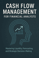 Cash Flow Management for Financial Analysts: Mastering Liquidity, Forecasting, and Strategic Decision-Making