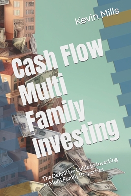 Cash Flow Multi Family Investing: The Definitive Guide to Investing in Multi Family Properties - Mills, Kevin
