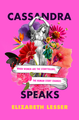Cassandra Speaks: When Women Are the Storytellers, the Human Story Changes - Lesser, Elizabeth