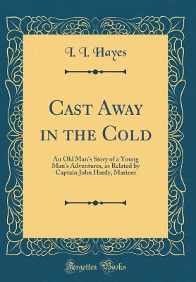 Cast Away in the Cold: An Old Man's Story of a Young Man's Adventures, as Related by Captain John Hardy, Mariner (Classic Reprint) - Hayes, I I