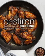 Cast Iron Cooking: Cook with Cast Iron Simply with These Timeless Recipes