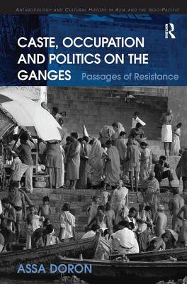 Caste, Occupation and Politics on the Ganges: Passages of Resistance - Doron, Assa