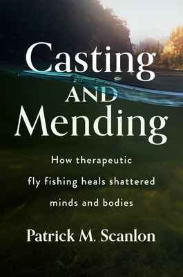 Casting and Mending: How Therapeutic Fly Fishing Heals Shattered Minds and Bodies - Scanlon, Patrick M