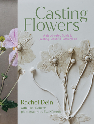 Casting Flowers: A Step-by-Step Guide to Creating Beautiful Botanical Art - Roberts, Juliet, and Dein, Rachel