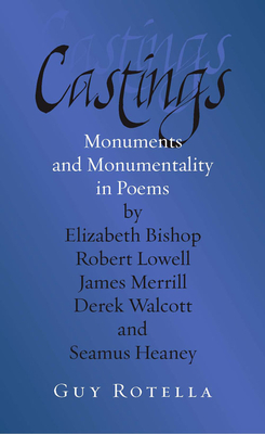 Castings: Monuments and Monumentality in Poems by Elizabeth Bishop, Robert Lowell, James Merrill, Derek Walcott, and Seamus Heaney - Rotella, Guy