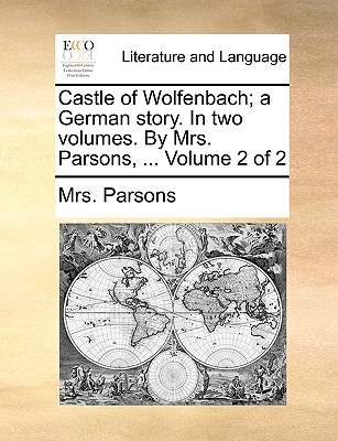 Castle of Wolfenbach; A German Story. in Two Volumes. by Mrs. Parsons, ... Volume 2 of 2 - Parsons, Mrs