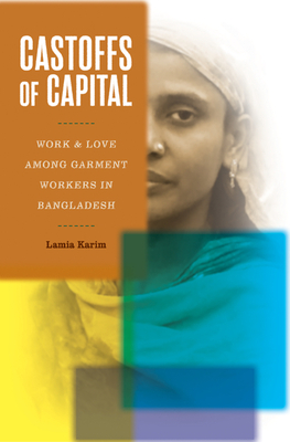 Castoffs of Capital: Work and Love Among Garment Workers in Bangladesh - Karim, Lamia