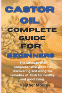 Castor oil complete guide for beginners: The ultimate and comprehensive guide for discovering and using the remedies of Elixir for healthy and good living.