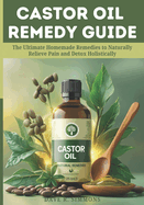 Castor Oil Remedy Guide: The Ultimate Homemade Remedies to Naturally Relieve Pain and Detox Holistically