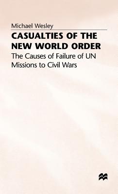 Casualties of the New World Order: The Causes of Failure of UN Missions to Civil Wars - Wesley, M.