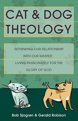 Cat and Dog Theology: Rethinking Our Relationship with Our Master. Living Passionately for the Glory of God - Sjogren, Bob, and Robison, Gerald