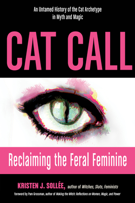 Cat Call: Reclaiming the Feral Feminine (an Untamed History of the Cat Archetype in Myth and Magic) - Sollee, Kristen J, and Grossman, Pam (Foreword by)