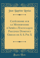 Cat?chisme Sur Le Modernisme d'Apr?s l'Encyclique Pascendi Dominici Gregis de S. S. Pie X (Classic Reprint)