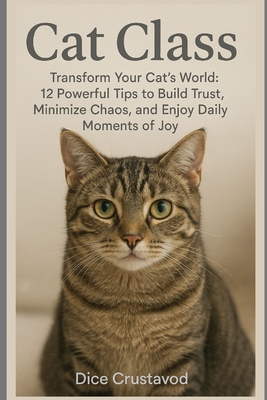 Cat Class: Transform Your Cat's World: 12 Powerful Tips to Build Trust, Minimize Chaos, and Enjoy Daily Moments of Joy - Crustavod, Dice