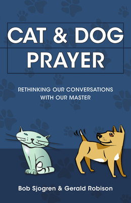 Cat & Dog Prayer: Rethinking Our Conversations with Our Master - Sjogren, Bob, and Robison, Gerald