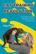 Cat Training Revolution: A Complete Guide to Raising the Perfect Pet with Love