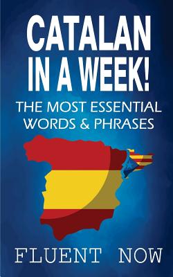 Catalan: Learn Catalan in a Week! The Most Essential Words & Phrases in Catalan: The Ultimate Phrasebook for Catalan language Beginners (Learn Catalan, Catalan Phrases, Catalan Language) - Now, Fluent