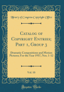 Catalog of Copyright Entries; Part 1, Group 3, Vol. 10: Dramatic Compositions and Motion Pictures; For the Year 1937, Nos. 1-12 (Classic Reprint)