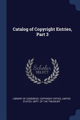 Catalog of Copyright Entries, Part 3 - Library of Congress Copyright Office (Creator), and United States Dept of the Treasury (Creator)