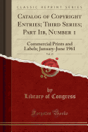 Catalog of Copyright Entries; Third Series; Part Iib, Number 1, Vol. 15: Commercial Prints and Labels; January-June 1961 (Classic Reprint)