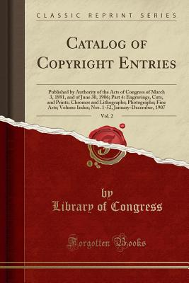 Catalog of Copyright Entries, Vol. 2: Published by Authority of the Acts of Congress of March 3, 1891, and of June 30, 1906; Part 4: Engravings, Cuts, and Prints; Chromos and Lithographs; Photographs; Fine Arts; Volume Index; Nos. 1-52, January-December, - Congress, Library of