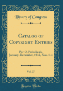Catalog of Copyright Entries, Vol. 27: Part 2, Periodicals, January-December, 1932, Nos. 1-4 (Classic Reprint)