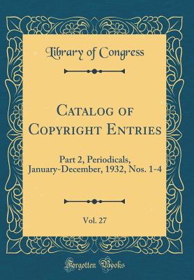 Catalog of Copyright Entries, Vol. 27: Part 2, Periodicals, January-December, 1932, Nos. 1-4 (Classic Reprint) - Congress, Library of