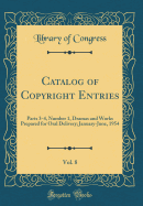 Catalog of Copyright Entries, Vol. 8: Parts 3-4, Number 1, Dramas and Works Prepared for Oral Delivery; January-June, 1954 (Classic Reprint)