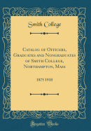 Catalog of Officers, Graduates and Nongraduates of Smith College, Northampton, Mass: 1875 1910 (Classic Reprint)