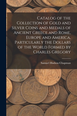 Catalog of the Collection of Gold and Silver Coins and Medals of Ancient Greece and Rome, Europe and America, Particularly the Dollars of the World Formed by Charles Gregory - Chapman, Samuel Hudson