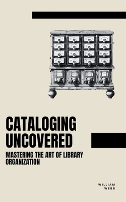 Cataloging Uncovered: Mastering the Art of Library Organization - Webb, William