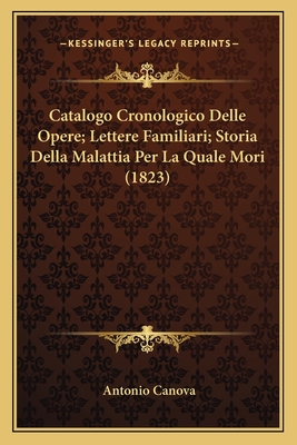 Catalogo Cronologico Delle Opere; Lettere Familiari; Storia Della Malattia Per La Quale Mori (1823) - Canova, Antonio