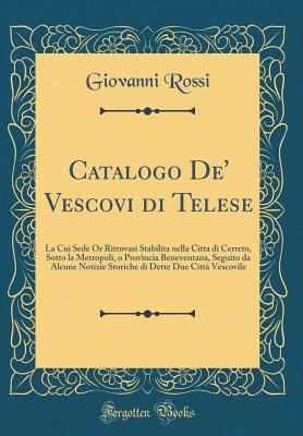 Catalogo De' Vescovi Di Telese: La Cui Sede or Ritrovasi Stabilita Nella Citta Di Cerreto, Sotto La Metropoli, O Provincia Beneventana, Seguito Da Alcune Notizie Storiche Di Dette Due Citt? Vescovile (Classic Reprint) - Rossi, Giovanni