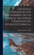 Catalogo Etimologico de Los Nombres de Los Pueblos, Haciendas y Ranchos del Estado de Oaxaca...