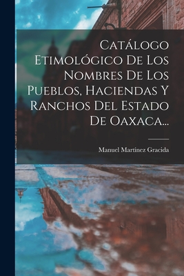 Catalogo Etimologico de Los Nombres de Los Pueblos, Haciendas y Ranchos del Estado de Oaxaca... - Gracida, Manuel Martinez