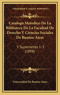 Catalogo Metodico de La Biblioteca de La Facultad de Derecho y Ciencias Sociales de Buenos Aires: Y Suplemento 1-3 (1898)