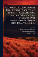 Catalogo Ragionato Dei Libri Registri E Scritture Esistenti Nella Sezione Antica O Prima Serie Dell'archivio Municipale Di Napoli (1387-1806), Volume 1...