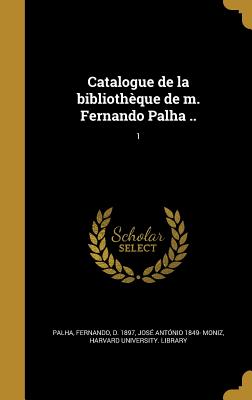 Catalogue de La Bibliotheque de M. Fernando Palha ..; 1 - Palha, Fernando D 1897 (Creator), and Moniz, Jos? Ant?nio 1849-, and Harvard University Library (Creator)