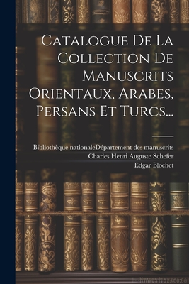 Catalogue de la Collection de Manuscrits Orientaux, Arabes, Persans Et Turcs... - Biblioth?que Nationale (France) D?par (Creator), and Charles Henri Auguste Schefer (Creator), and Blochet, Edgar