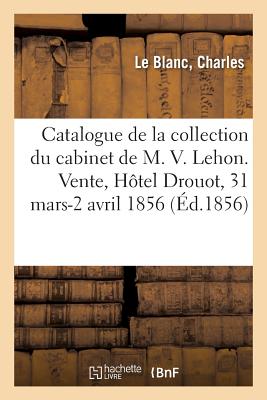 Catalogue de la Curieuse Collection d'Estampes, Gravures Au Burin, Eaux-Fortes, Clairs-Obscurs: de Ma?tres Du Cabinet de M. V. Lehon. Vente, H?tel Drouot, 31 Mars-2 Avril 1856 - Le Blanc, Charles