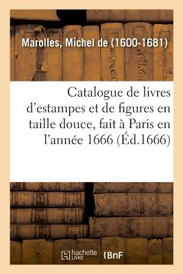 Catalogue de Livres d'Estampes Et de Figures En Taille Douce, Avec Un D?nombrement Des Pieces - De Marolles, Michel