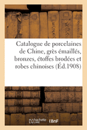 Catalogue de Porcelaines de Chine, Gr?s ?maill?s, Bronzes Anciens, ?toffes Brod?es: Et Robes Chinoises