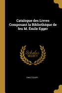 Catalogue des Livres Composant la Bibliothque de feu M. mile Egger