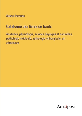 Catalogue des livres de fonds: Anatomie, physiologie, science physique et naturelles, pathologie m?dicale, pathologie chirurgicale, art v?t?rinaire - Auteur Inconnu