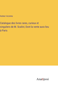 Catalogue des livres rares, curieux et singuliers de M. Scalini; Dont la vente aura lieu ? Paris